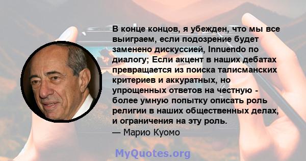 В конце концов, я убежден, что мы все выиграем, если подозрение будет заменено дискуссией, Innuendo по диалогу; Если акцент в наших дебатах превращается из поиска талисманских критериев и аккуратных, но упрощенных