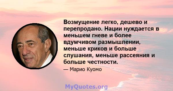 Возмущение легко, дешево и перепродано. Нации нуждается в меньшем гневе и более вдумчивом размышлении, меньше криков и больше слушания, меньше рассеяния и больше честности.