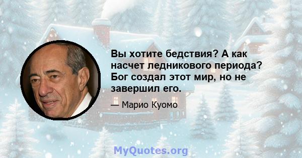 Вы хотите бедствия? А как насчет ледникового периода? Бог создал этот мир, но не завершил его.