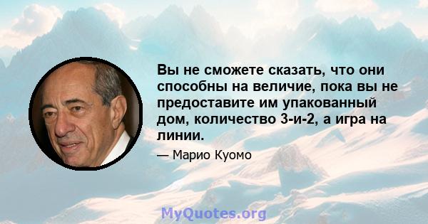 Вы не сможете сказать, что они способны на величие, пока вы не предоставите им упакованный дом, количество 3-и-2, а игра на линии.