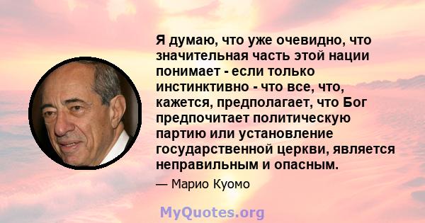 Я думаю, что уже очевидно, что значительная часть этой нации понимает - если только инстинктивно - что все, что, кажется, предполагает, что Бог предпочитает политическую партию или установление государственной церкви,