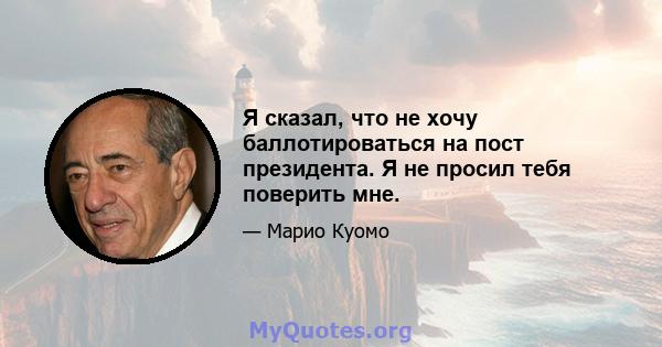 Я сказал, что не хочу баллотироваться на пост президента. Я не просил тебя поверить мне.