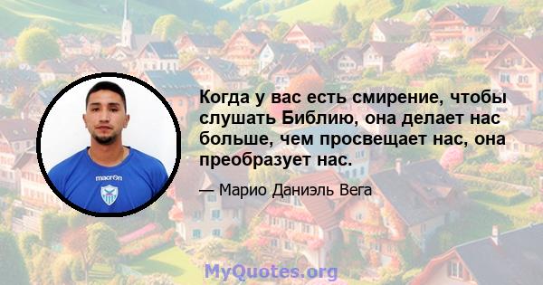 Когда у вас есть смирение, чтобы слушать Библию, она делает нас больше, чем просвещает нас, она преобразует нас.