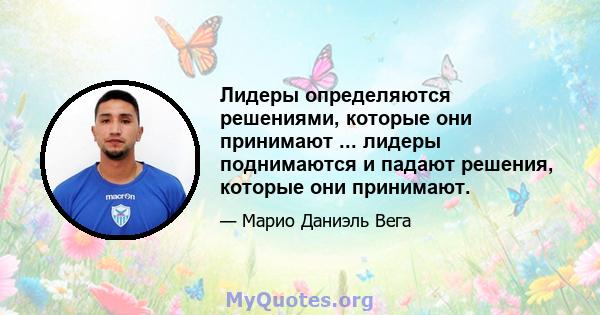 Лидеры определяются решениями, которые они принимают ... лидеры поднимаются и падают решения, которые они принимают.