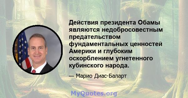 Действия президента Обамы являются недобросовестным предательством фундаментальных ценностей Америки и глубоким оскорблением угнетенного кубинского народа.