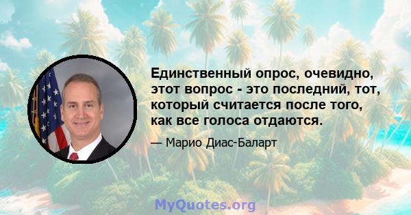 Единственный опрос, очевидно, этот вопрос - это последний, тот, который считается после того, как все голоса отдаются.