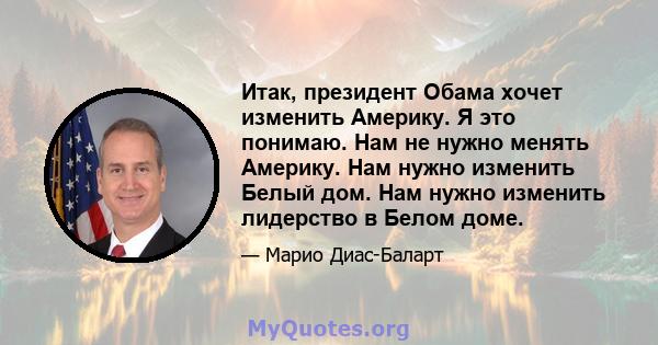 Итак, президент Обама хочет изменить Америку. Я это понимаю. Нам не нужно менять Америку. Нам нужно изменить Белый дом. Нам нужно изменить лидерство в Белом доме.