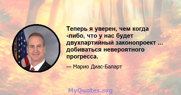 Теперь я уверен, чем когда -либо, что у нас будет двухпартийный законопроект ... добиваться невероятного прогресса.