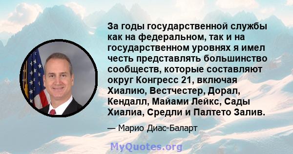 За годы государственной службы как на федеральном, так и на государственном уровнях я имел честь представлять большинство сообществ, которые составляют округ Конгресс 21, включая Хиалию, Вестчестер, Дорал, Кендалл,