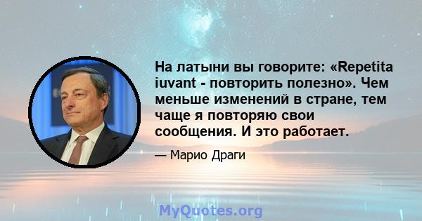 На латыни вы говорите: «Repetita iuvant - повторить полезно». Чем меньше изменений в стране, тем чаще я повторяю свои сообщения. И это работает.