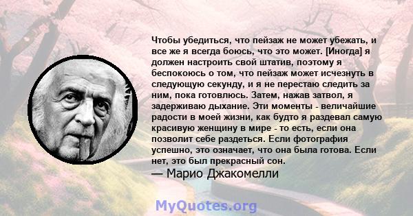 Чтобы убедиться, что пейзаж не может убежать, и все же я всегда боюсь, что это может. [Иногда] я должен настроить свой штатив, поэтому я беспокоюсь о том, что пейзаж может исчезнуть в следующую секунду, и я не перестаю