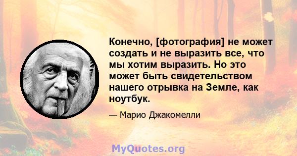 Конечно, [фотография] не может создать и не выразить все, что мы хотим выразить. Но это может быть свидетельством нашего отрывка на Земле, как ноутбук.