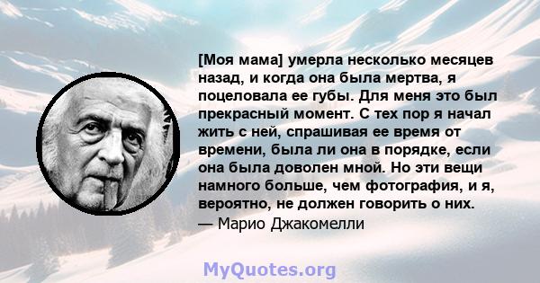 [Моя мама] умерла несколько месяцев назад, и когда она была мертва, я поцеловала ее губы. Для меня это был прекрасный момент. С тех пор я начал жить с ней, спрашивая ее время от времени, была ли она в порядке, если она