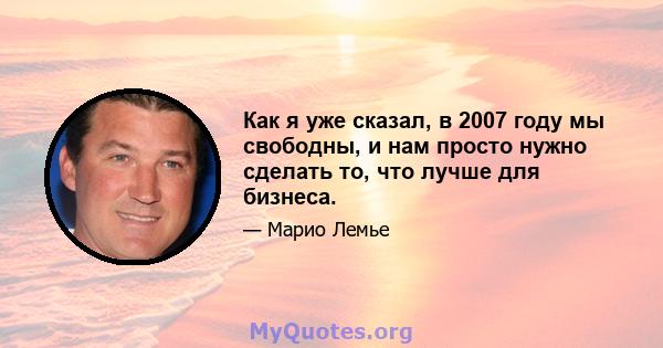 Как я уже сказал, в 2007 году мы свободны, и нам просто нужно сделать то, что лучше для бизнеса.