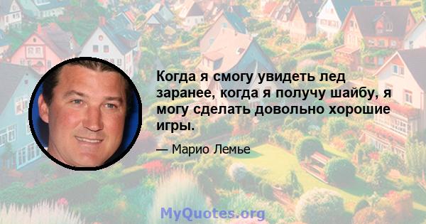 Когда я смогу увидеть лед заранее, когда я получу шайбу, я могу сделать довольно хорошие игры.