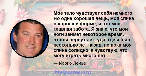 Мое тело чувствует себя немного. Но одна хорошая вещь, моя спина в хорошей форме, и это моя главная забота. Я знаю, что мои ноги займет некоторое время, чтобы вернуться туда, где я был несколько лет назад, но пока моя