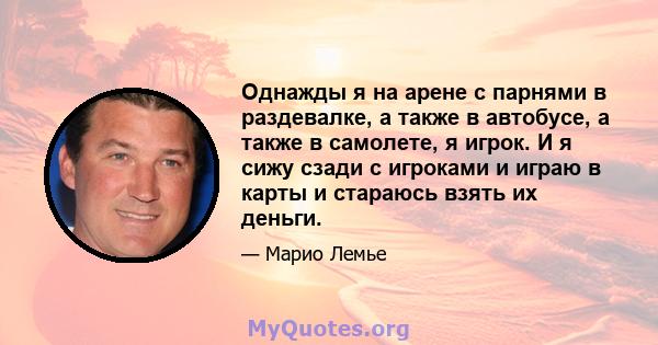 Однажды я на арене с парнями в раздевалке, а также в автобусе, а также в самолете, я игрок. И я сижу сзади с игроками и играю в карты и стараюсь взять их деньги.