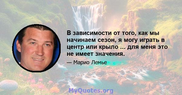 В зависимости от того, как мы начинаем сезон, я могу играть в центр или крыло ... для меня это не имеет значения.