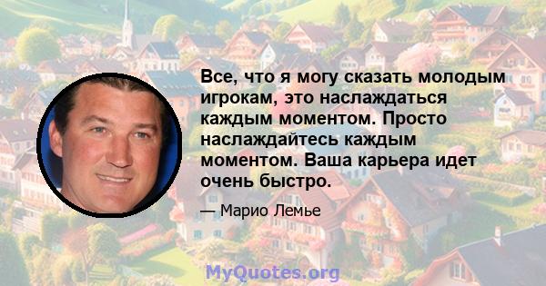 Все, что я могу сказать молодым игрокам, это наслаждаться каждым моментом. Просто наслаждайтесь каждым моментом. Ваша карьера идет очень быстро.