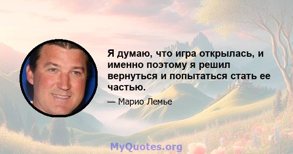 Я думаю, что игра открылась, и именно поэтому я решил вернуться и попытаться стать ее частью.