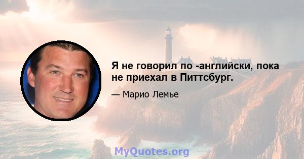 Я не говорил по -английски, пока не приехал в Питтсбург.