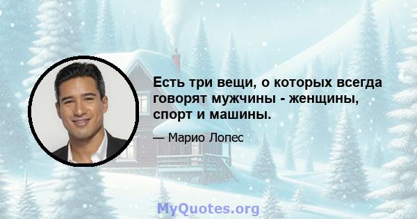 Есть три вещи, о которых всегда говорят мужчины - женщины, спорт и машины.