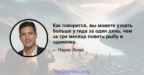 Как говорится, вы можете узнать больше у гида за один день, чем за три месяца ловить рыбу в одиночку.