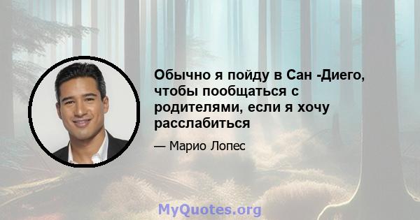 Обычно я пойду в Сан -Диего, чтобы пообщаться с родителями, если я хочу расслабиться