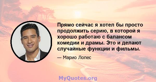 Прямо сейчас я хотел бы просто продолжить серию, в которой я хорошо работаю с балансом комедии и драмы. Это и делают случайные функции и фильмы.