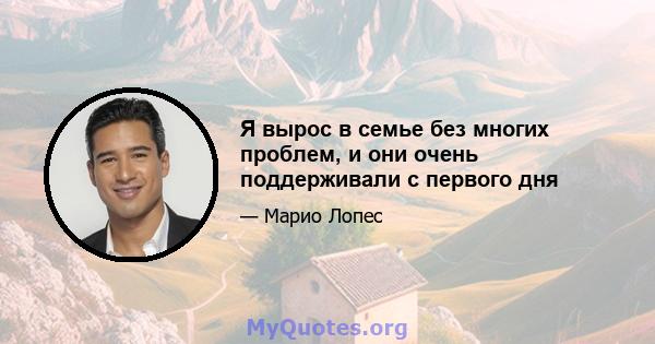 Я вырос в семье без многих проблем, и они очень поддерживали с первого дня