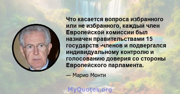 Что касается вопроса избранного или не избранного, каждый член Европейской комиссии был назначен правительствами 15 государств -членов и подвергался индивидуальному контролю и голосованию доверия со стороны Европейского 