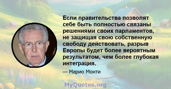 Если правительства позволят себе быть полностью связаны решениями своих парламентов, не защищая свою собственную свободу действовать, разрыв Европы будет более вероятным результатом, чем более глубокая интеграция.