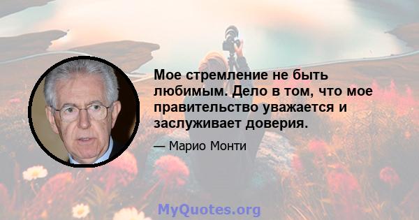 Мое стремление не быть любимым. Дело в том, что мое правительство уважается и заслуживает доверия.