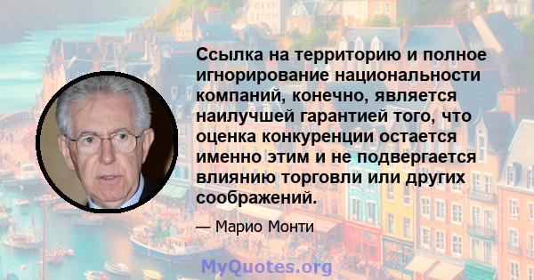 Ссылка на территорию и полное игнорирование национальности компаний, конечно, является наилучшей гарантией того, что оценка конкуренции остается именно этим и не подвергается влиянию торговли или других соображений.