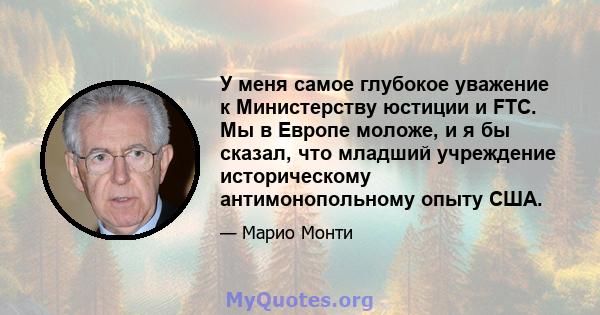 У меня самое глубокое уважение к Министерству юстиции и FTC. Мы в Европе моложе, и я бы сказал, что младший учреждение историческому антимонопольному опыту США.