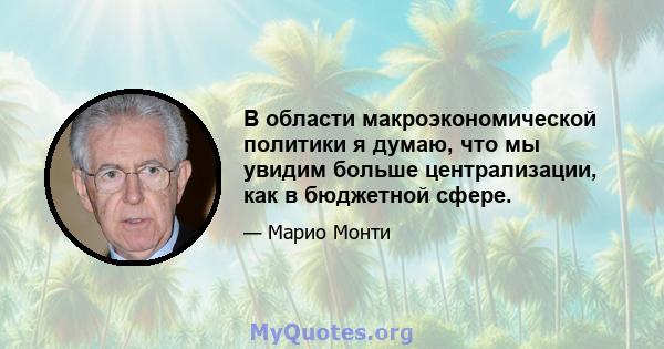 В области макроэкономической политики я думаю, что мы увидим больше централизации, как в бюджетной сфере.