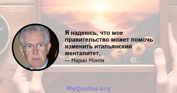 Я надеюсь, что мое правительство может помочь изменить итальянский менталитет.