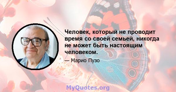 Человек, который не проводит время со своей семьей, никогда не может быть настоящим человеком.