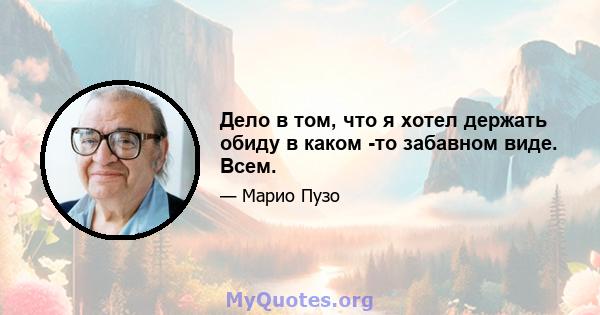 Дело в том, что я хотел держать обиду в каком -то забавном виде. Всем.