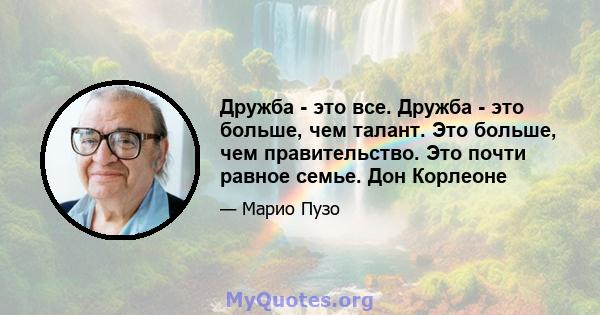 Дружба - это все. Дружба - это больше, чем талант. Это больше, чем правительство. Это почти равное семье. Дон Корлеоне