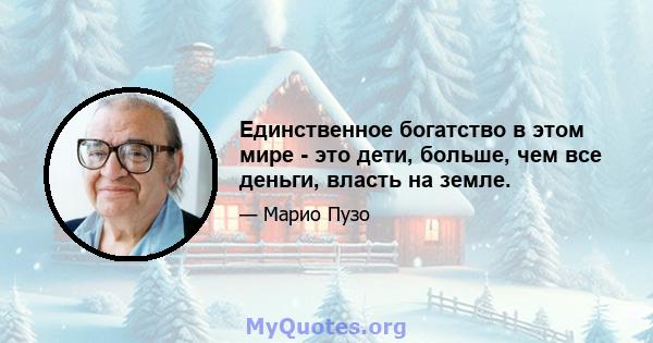 Единственное богатство в этом мире - это дети, больше, чем все деньги, власть на земле.