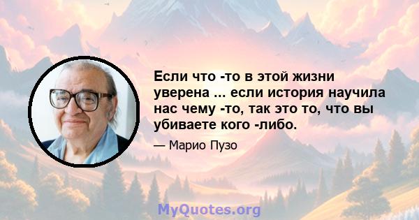 Если что -то в этой жизни уверена ... если история научила нас чему -то, так это то, что вы убиваете кого -либо.