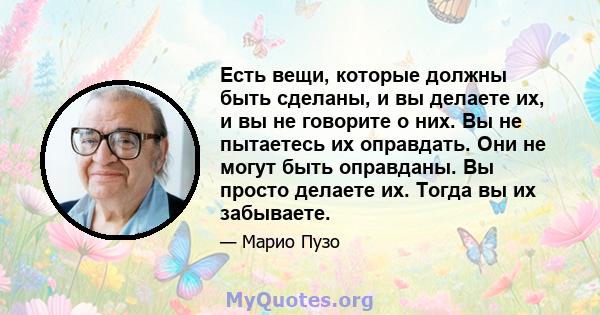 Есть вещи, которые должны быть сделаны, и вы делаете их, и вы не говорите о них. Вы не пытаетесь их оправдать. Они не могут быть оправданы. Вы просто делаете их. Тогда вы их забываете.