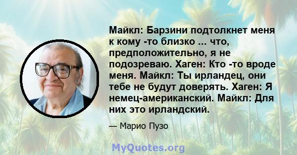 Майкл: Барзини подтолкнет меня к кому -то близко ... что, предположительно, я не подозреваю. Хаген: Кто -то вроде меня. Майкл: Ты ирландец, они тебе не будут доверять. Хаген: Я немец-американский. Майкл: Для них это