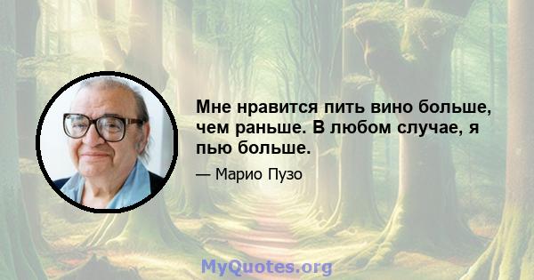 Мне нравится пить вино больше, чем раньше. В любом случае, я пью больше.