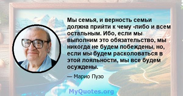 Мы семья, и верность семьи должна прийти к чему -либо и всем остальным. Ибо, если мы выполним это обязательство, мы никогда не будем побеждены, но, если мы будем расколоваться в этой лояльности, мы все будем осуждены.