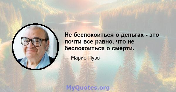 Не беспокоиться о деньгах - это почти все равно, что не беспокоиться о смерти.