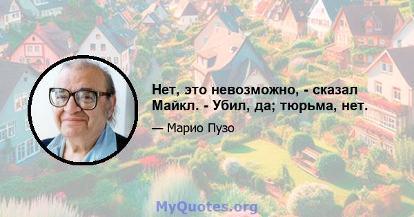 Нет, это невозможно, - сказал Майкл. - Убил, да; тюрьма, нет.