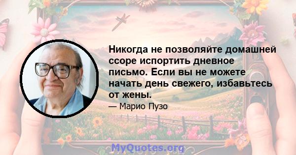 Никогда не позволяйте домашней ссоре испортить дневное письмо. Если вы не можете начать день свежего, избавьтесь от жены.