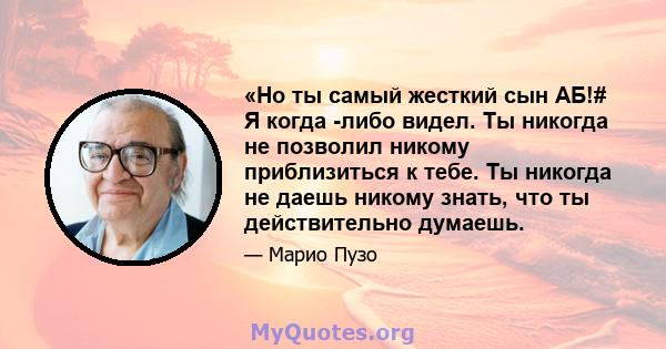 «Но ты самый жесткий сын АБ!# Я когда -либо видел. Ты никогда не позволил никому приблизиться к тебе. Ты никогда не даешь никому знать, что ты действительно думаешь.